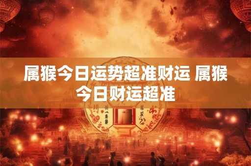属猴今日运势超准财运 属猴今日财运超准 属猴今日运势超准财运 属猴今日财运超准