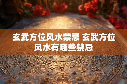 玄武方位风水禁忌 玄武方位风水有哪些禁忌