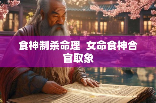 食神制杀命理  女命食神合官取象