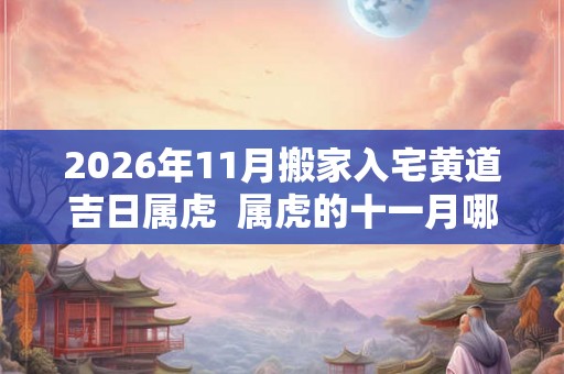 2026年11月搬家入宅黄道吉日属虎  属虎的十一月哪一天搬家好