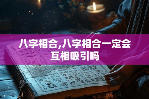 八字相合,八字相合一定会互相吸引吗 八字相合,八字相合一定会互相吸引吗