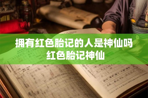 拥有红色胎记的人是神仙吗 红色胎记神仙