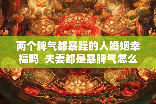 两个脾气都暴躁的人婚姻幸福吗  夫妻都是暴脾气怎么相处