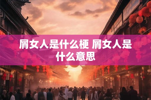 屑女人是什么梗 屑女人是什么意思