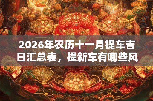 2026年农历十一月提车吉日汇总表，提新车有哪些风俗习惯？