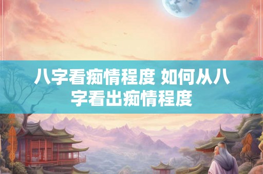 八字看痴情程度 如何从八字看出痴情程度