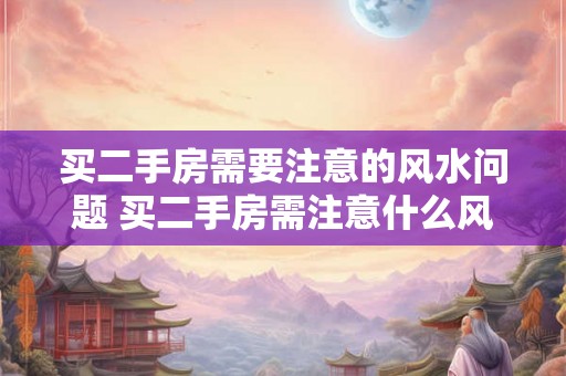 买二手房需要注意的风水问题 买二手房需注意什么风水问题 买二手房需要注意的风水问题 买二手房需注意什么风水问题