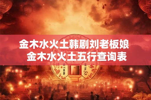 金木水火土韩剧刘老板娘  金木水火土五行查询表