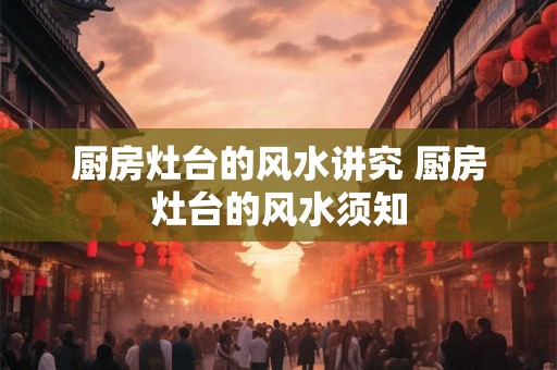 厨房灶台的风水讲究 厨房灶台的风水须知
