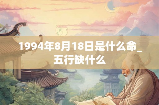 1994年8月18日是什么命_五行缺什么