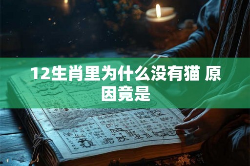 12生肖里为什么没有猫 原因竟是 12生肖里为什么没有猫 原因竟是