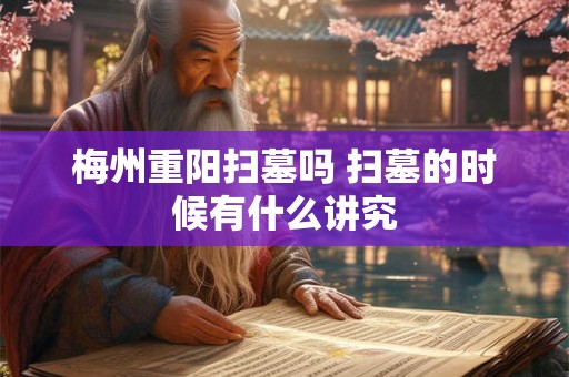 梅州重阳扫墓吗 扫墓的时候有什么讲究