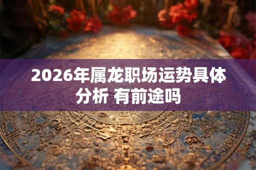 2026年属龙职场运势具体分析 有前途吗