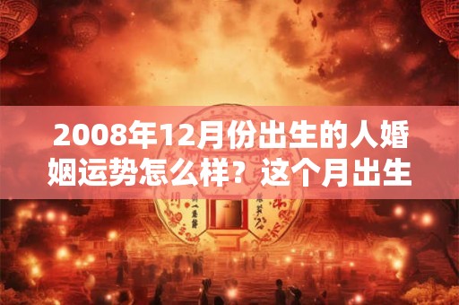2008年12月份出生的人婚姻运势怎么样？这个月出生好吗？