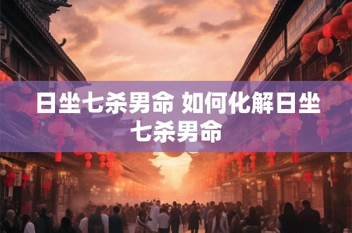 日坐七杀男命 如何化解日坐七杀男命 日坐七杀男命 如何化解日坐七杀男命