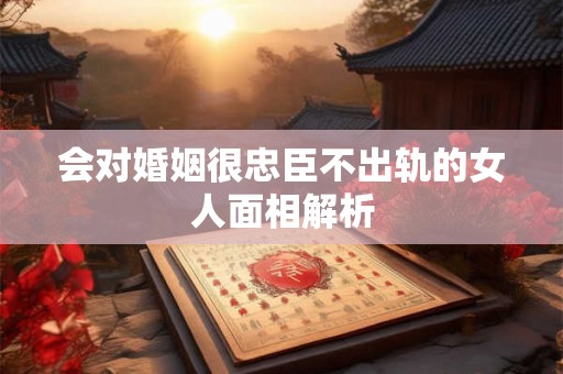 会对婚姻很忠臣不出轨的女人面相解析