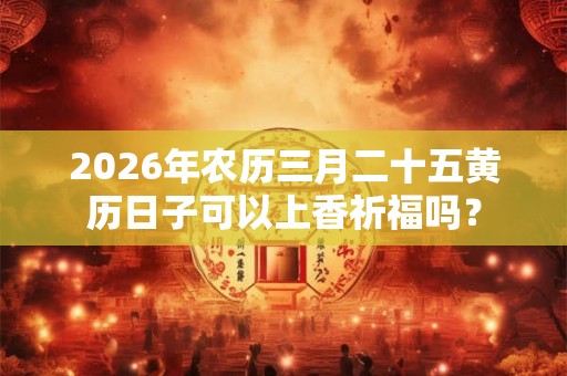 2026年农历三月二十五黄历日子可以上香祈福吗? 2026年农历三月二十五黄历日子可以上香祈福吗?