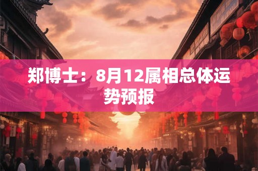 郑博士:8月12属相总体运势预报 郑博士:8月12属相总体运势预报