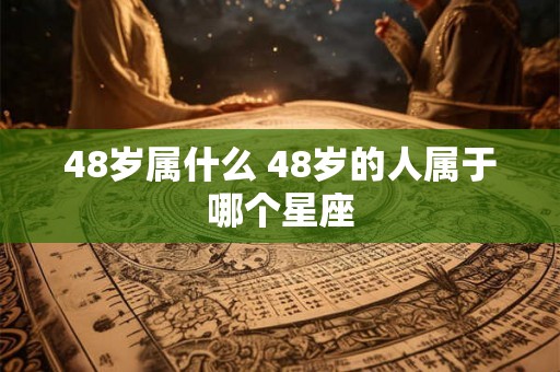 48岁属什么 48岁的人属于哪个星座 48岁属什么 48岁的人属于哪个星座