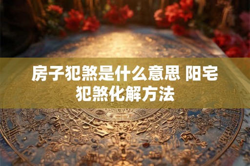 房子犯煞是什么意思 阳宅犯煞化解方法