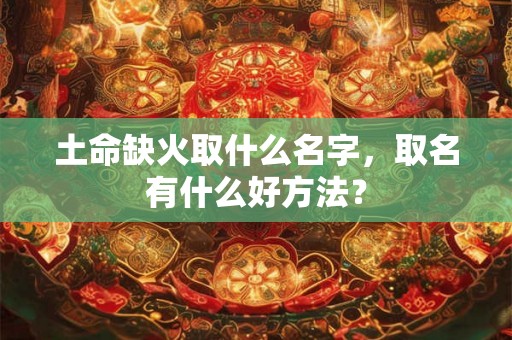 土命缺火取什么名字，取名有什么好方法？