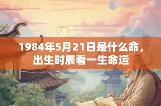1984年5月21日是什么命，出生时辰看一生命运