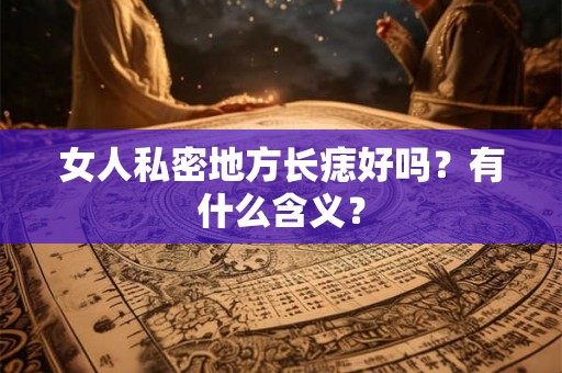 女人私密地方长痣好吗?有什么含义? 女人私密地方长痣好吗?有什么含义?