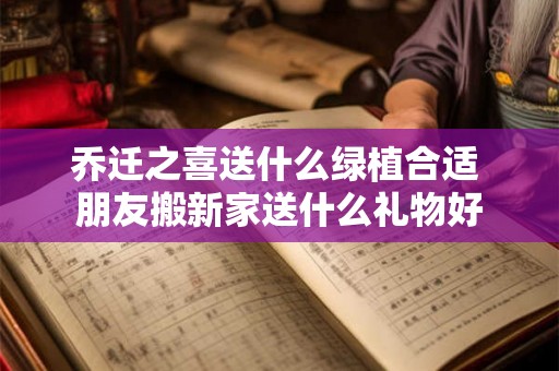 乔迁之喜送什么绿植合适 朋友搬新家送什么礼物好