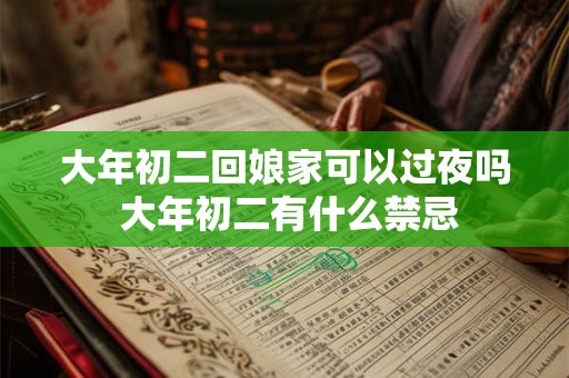 大年初二回娘家可以过夜吗 大年初二有什么禁忌 大年初二回娘家可以过夜吗 大年初二有什么禁忌