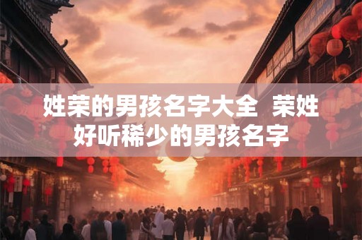 姓荣的男孩名字大全  荣姓好听稀少的男孩名字