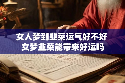 女人梦到韭菜运气好不好 女梦韭菜能带来好运吗