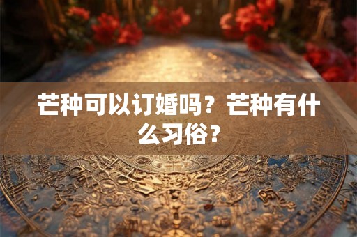 芒种可以订婚吗？芒种有什么习俗？