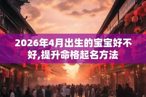 2026年4月出生的宝宝好不好,提升命格起名方法