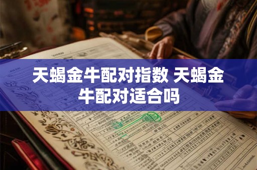 天蝎金牛配对指数 天蝎金牛配对适合吗