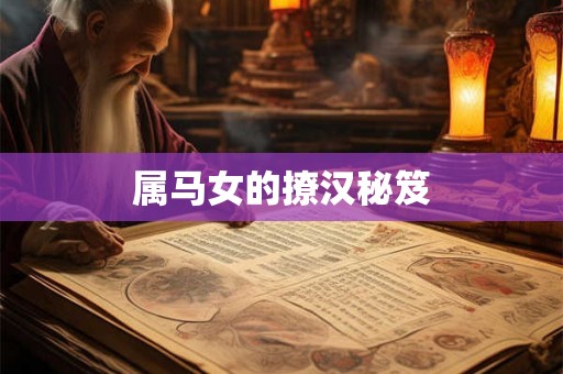 属马女的撩汉秘笈 属马女的撩汉秘笈