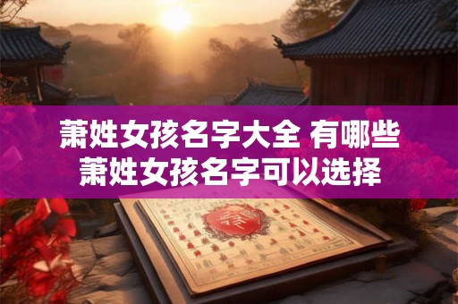 萧姓女孩名字大全 有哪些萧姓女孩名字可以选择 萧姓女孩名字大全 有哪些萧姓女孩名字可以选择