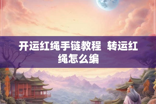 开运红绳手链教程  转运红绳怎么编