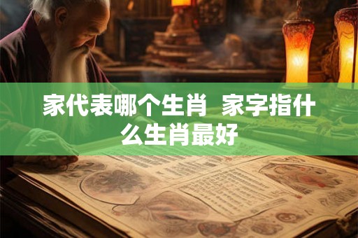 家代表哪个生肖  家字指什么生肖最好