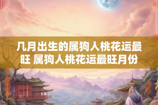 几月出生的属狗人桃花运最旺 属狗人桃花运最旺月份 几月出生的属狗人桃花运最旺 属狗人桃花运最旺月份
