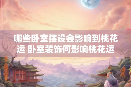 哪些卧室摆设会影响到桃花运 卧室装饰何影响桃花运 哪些卧室摆设会影响到桃花运 卧室装饰何影响桃花运
