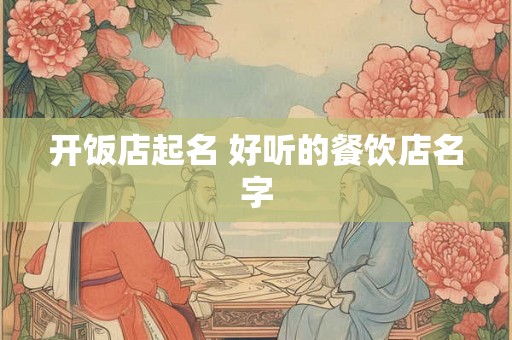 开饭店起名 好听的餐饮店名字 开饭店起名 好听的餐饮店名字