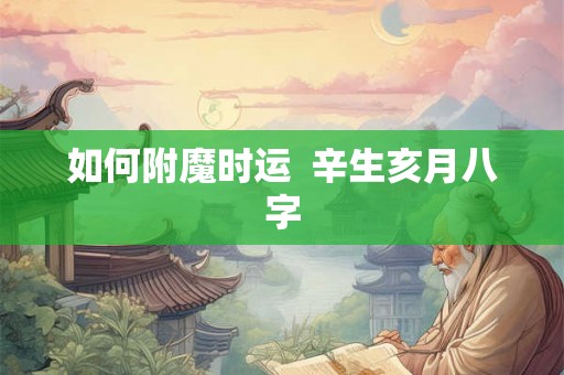 如何附魔时运 辛生亥月八字 如何附魔时运 辛生亥月八字