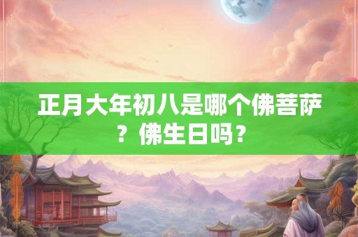 正月大年初八是哪个佛菩萨?佛生日吗? 正月大年初八是哪个佛菩萨?佛生日吗?