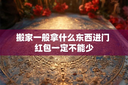 搬家一般拿什么东西进门 红包一定不能少