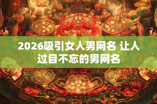 2026吸引女人男网名 让人过目不忘的男网名