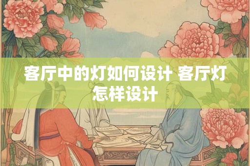 客厅中的灯如何设计 客厅灯怎样设计 客厅中的灯如何设计 客厅灯怎样设计