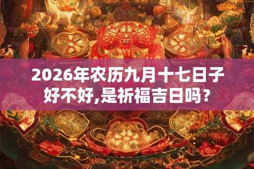2026年农历九月十七日子好不好,是祈福吉日吗？