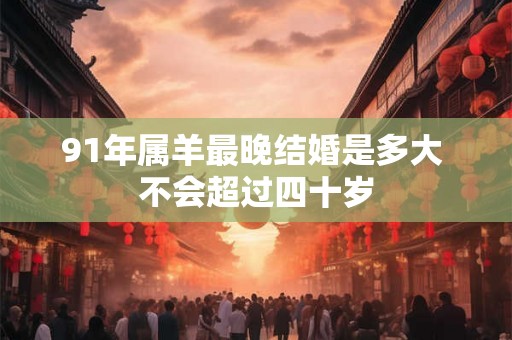 91年属羊最晚结婚是多大 不会超过四十岁