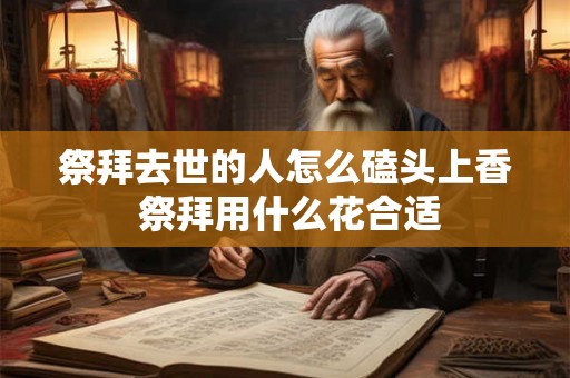 祭拜去世的人怎么磕头上香 祭拜用什么花合适