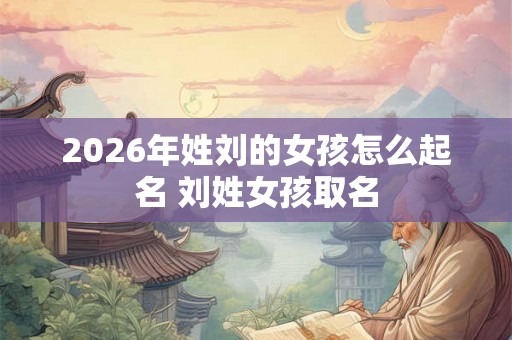 2026年姓刘的女孩怎么起名 刘姓女孩取名